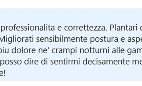 Recensione di Laura Jaquinta: Competenza, professionalità e correttezza. Plantari da subito comodi e confortevoli. Migliorati sensibilmente posturale e aspetto estetico dei piedi. Non ho più dolore né crampi notturni alle gambe. Uso i plantari da tre mesi e posso dire di sentirmi decisamente meglio. Consiglio assolutamente!