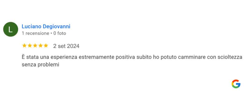 Recensione di Luciano Degiovanni: È stata una esperienza estremamente positiva subito ho potuto camminare con scioltezza senza problemi. 5 stelle
