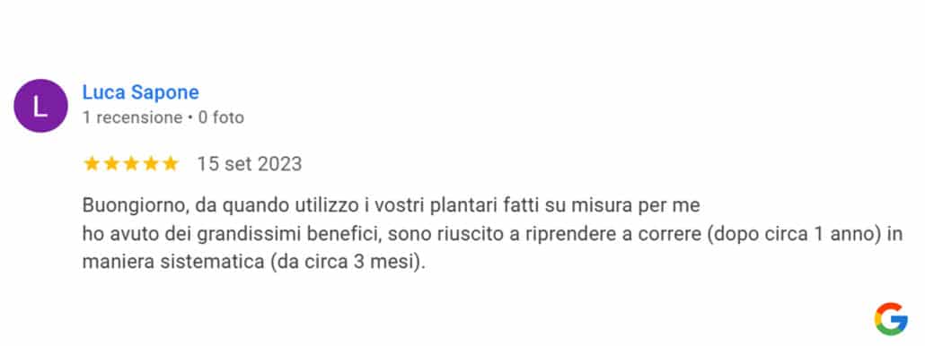 Recensione di Luca Sapone: Buongiorno, da quando utilizzo i vostri plantari fatti su misura per me ho avuto dei grandissimi benefici, sono riuscito a riprendere a correre (dopo circa 1 anno) in maniera sistematica (da circa 3 mesi). 5 stelle
