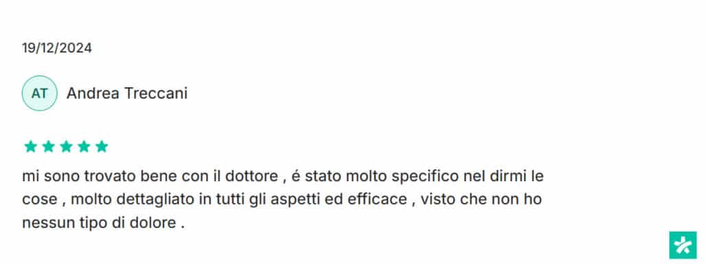Recensione di Andrea Treccani: mi sono trovato bene con il dottore , é stato molto specifico nel dirmi le cose , molto dettagliato in tutti gli aspetti ed efficace , visto che non ho nessun tipo di dolore. 5 stelle