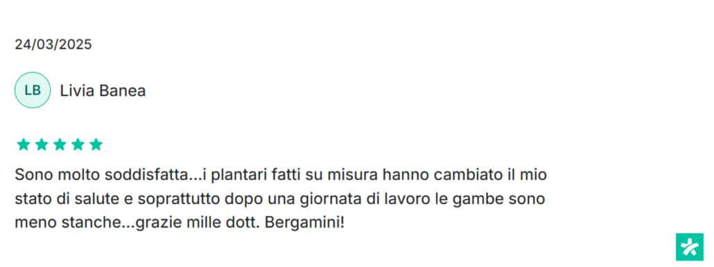 Recensione di Livia Banea: Sono molto soddisfatta...i plantari fatti su misura hanno cambiato il mio stato di salute e soprattutto dopo una giornata di lavoro le gambe sono meno stanche...grazie mille dott. Bergamini! 5 stelle